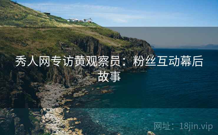 秀人网专访黄观察员：粉丝互动幕后故事