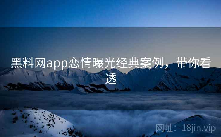 黑料网app恋情曝光经典案例，带你看透