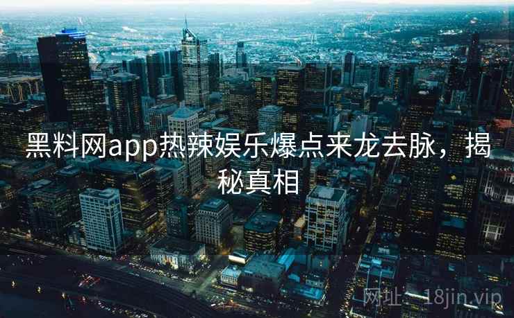 黑料网app热辣娱乐爆点来龙去脉，揭秘真相