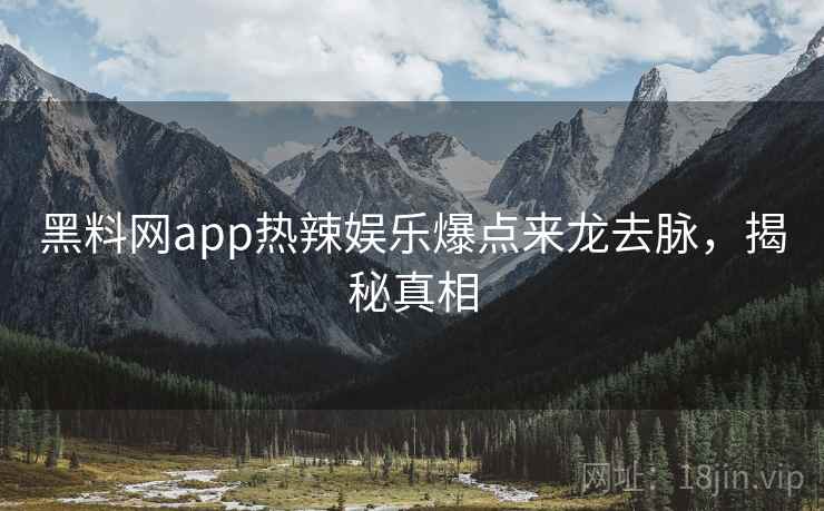黑料网app热辣娱乐爆点来龙去脉，揭秘真相