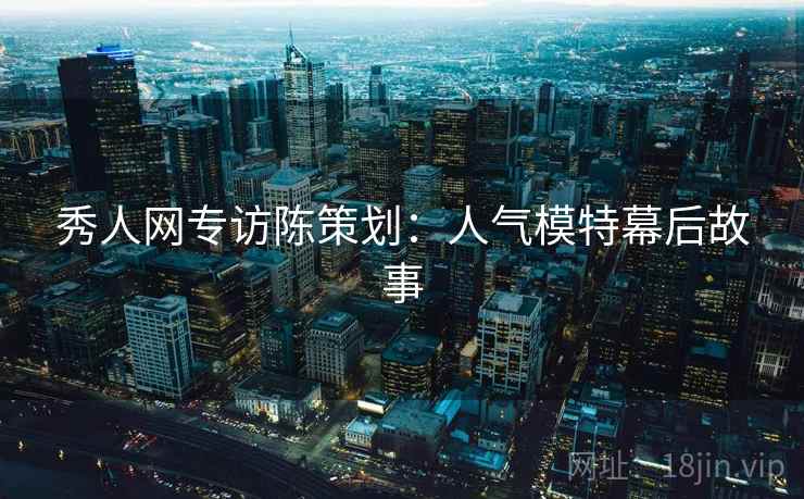 秀人网专访陈策划：人气模特幕后故事