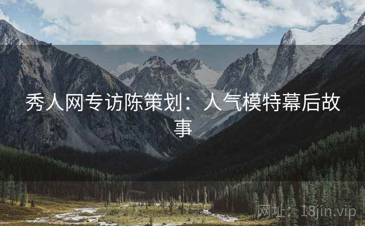 秀人网专访陈策划：人气模特幕后故事