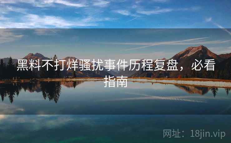 黑料不打烊骚扰事件历程复盘，必看指南