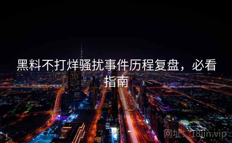 黑料不打烊骚扰事件历程复盘，必看指南