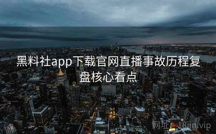 黑料社app下载官网直播事故历程复盘核心看点