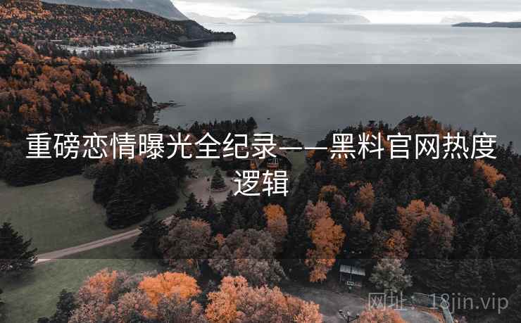 重磅恋情曝光全纪录——黑料官网热度逻辑
