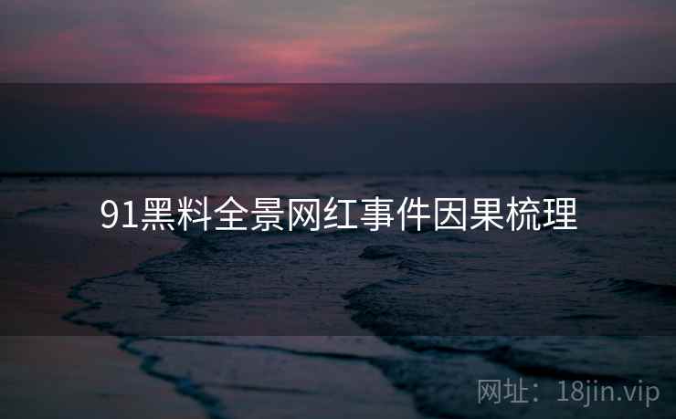 91黑料全景网红事件因果梳理