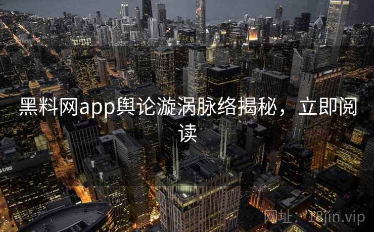黑料网app舆论漩涡脉络揭秘，立即阅读