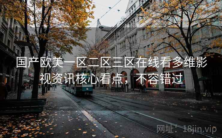 国产欧美一区二区三区在线看多维影视资讯核心看点，不容错过