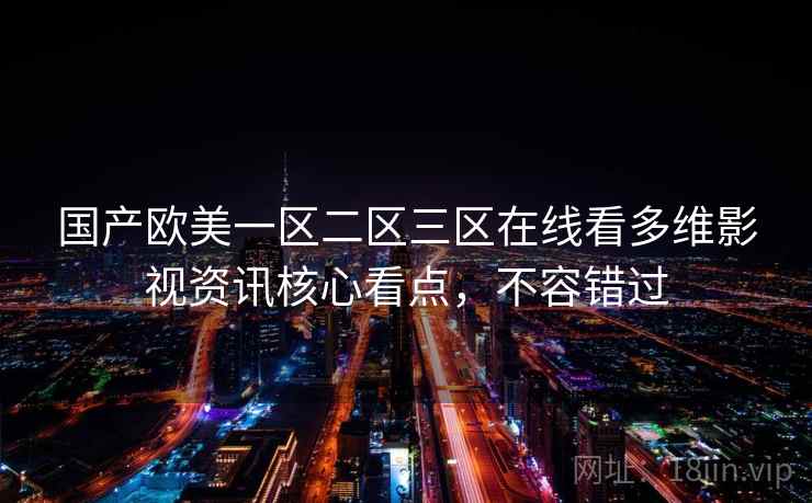 国产欧美一区二区三区在线看多维影视资讯核心看点，不容错过