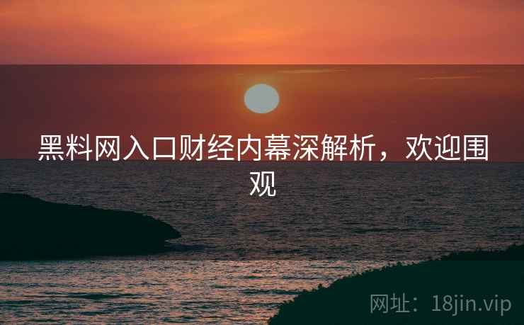 黑料网入口财经内幕深解析，欢迎围观