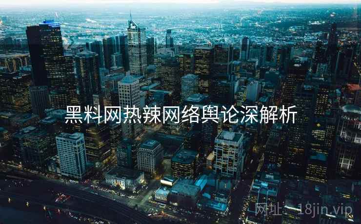 黑料网热辣网络舆论深解析