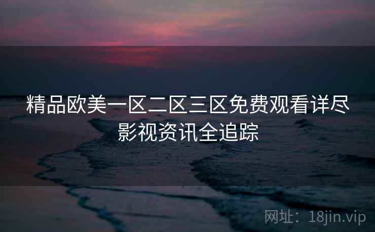 精品欧美一区二区三区免费观看详尽影视资讯全追踪