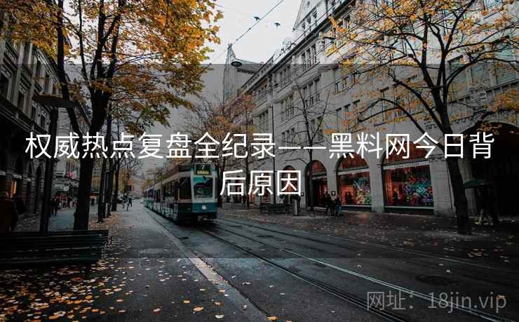 权威热点复盘全纪录——黑料网今日背后原因