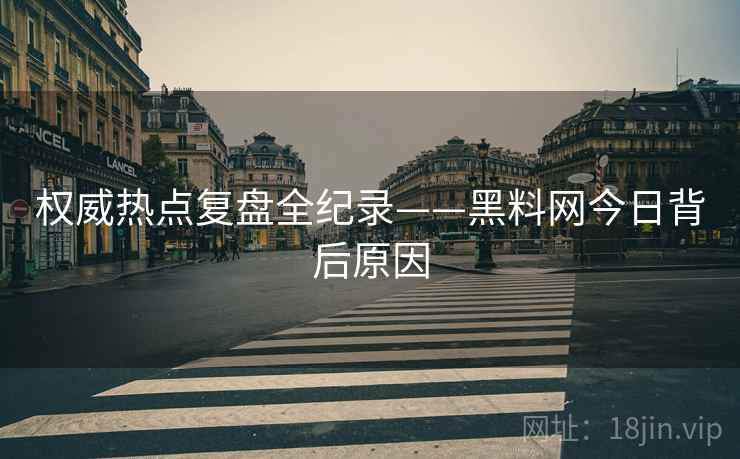 权威热点复盘全纪录——黑料网今日背后原因