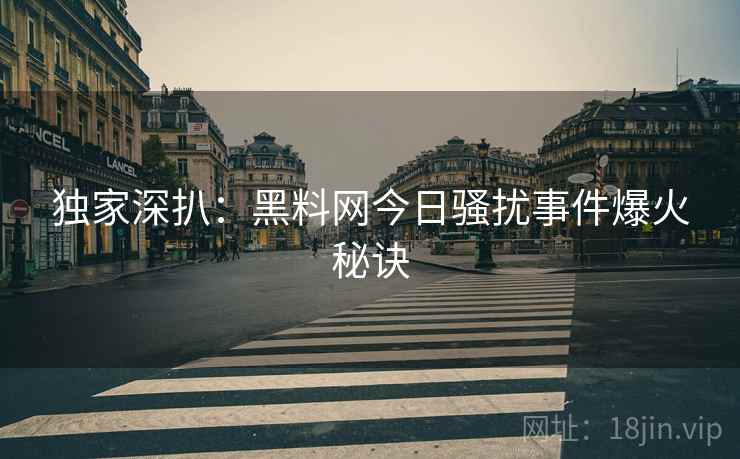 独家深扒：黑料网今日骚扰事件爆火秘诀