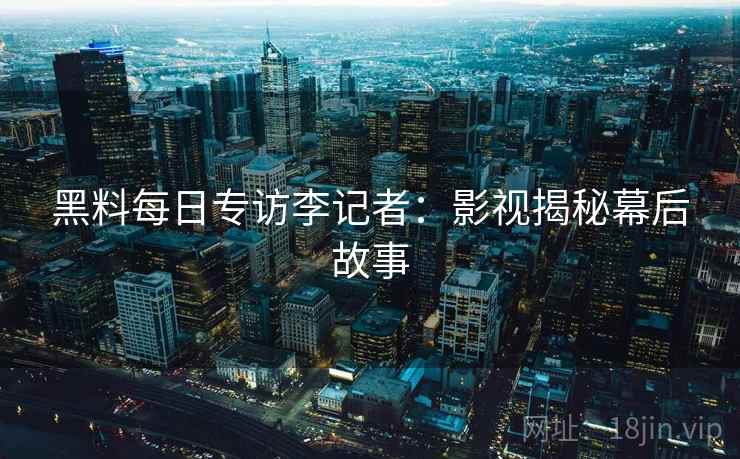 黑料每日专访李记者：影视揭秘幕后故事