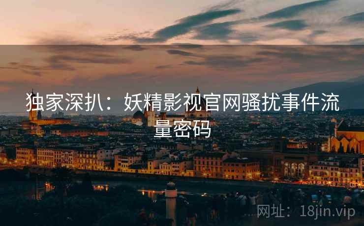 独家深扒：妖精影视官网骚扰事件流量密码