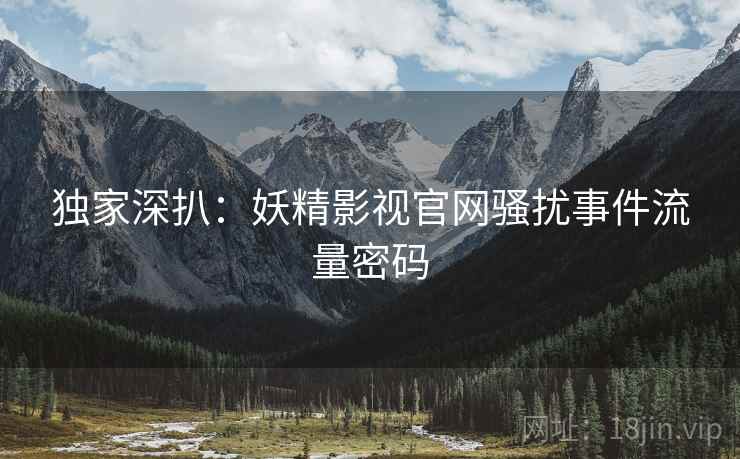 独家深扒：妖精影视官网骚扰事件流量密码
