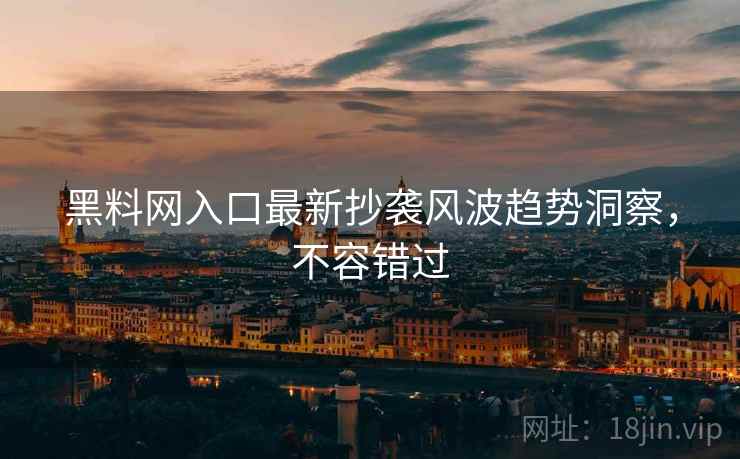 黑料网入口最新抄袭风波趋势洞察，不容错过