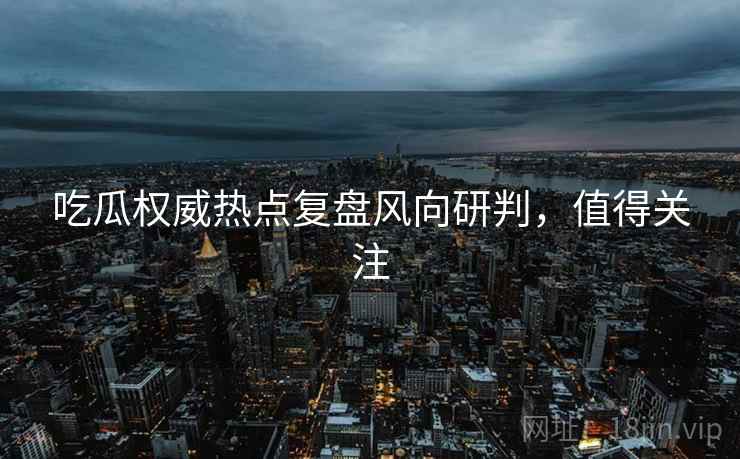 吃瓜权威热点复盘风向研判，值得关注