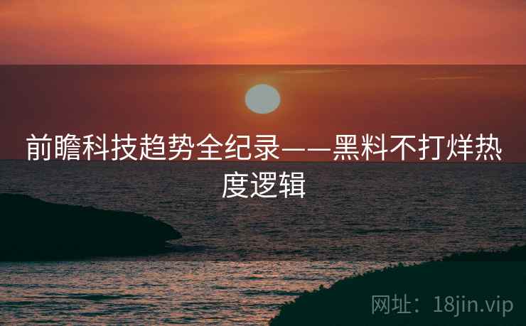 前瞻科技趋势全纪录——黑料不打烊热度逻辑