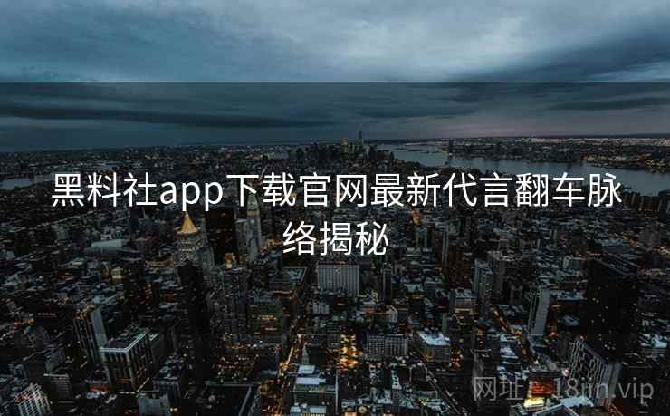 黑料社app下载官网最新代言翻车脉络揭秘 黑料社app下载官网最新代言翻车脉络揭秘