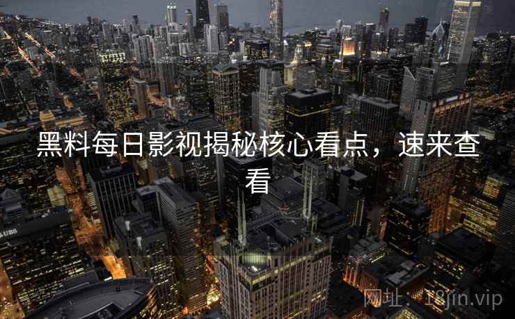 黑料每日影视揭秘核心看点，速来查看