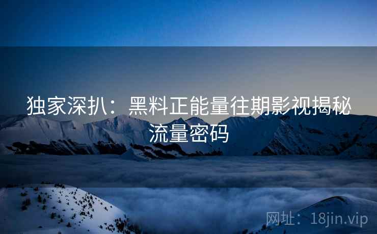 独家深扒：黑料正能量往期影视揭秘流量密码