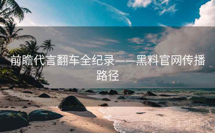 前瞻代言翻车全纪录——黑料官网传播路径