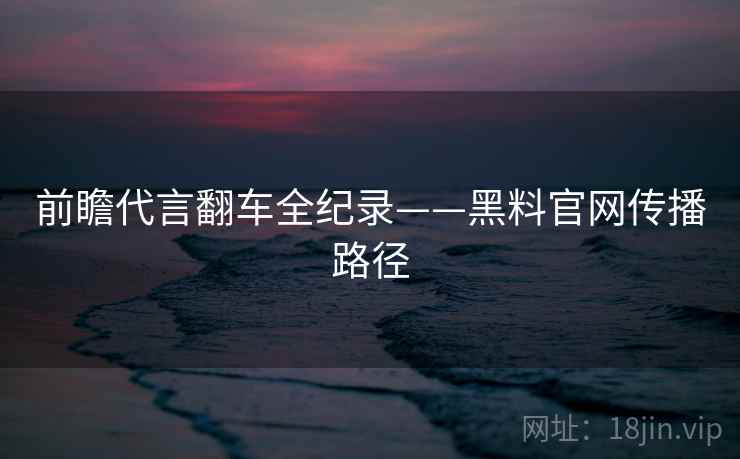 前瞻代言翻车全纪录——黑料官网传播路径